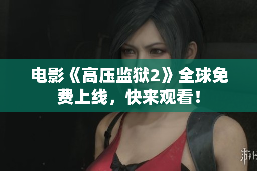 电影《高压监狱2》全球免费上线，快来观看！