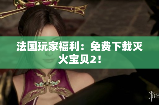 法国玩家福利：免费下载灭火宝贝2！