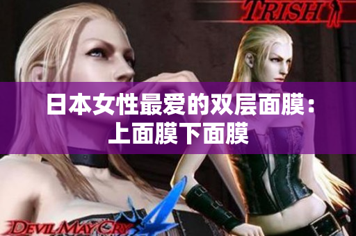 日本女性最爱的双层面膜：上面膜下面膜