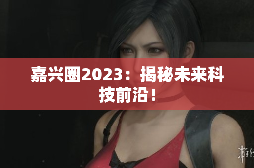 嘉兴圈2023：揭秘未来科技前沿！