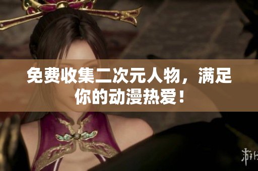 免费收集二次元人物，满足你的动漫热爱！