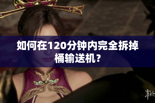 如何在120分钟内完全拆掉桶输送机？