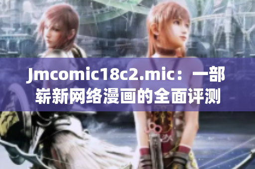 Jmcomic18c2.mic：一部崭新网络漫画的全面评测