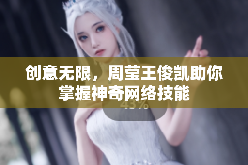 创意无限，周莹王俊凯助你掌握神奇网络技能