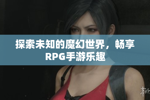 探索未知的魔幻世界，畅享RPG手游乐趣
