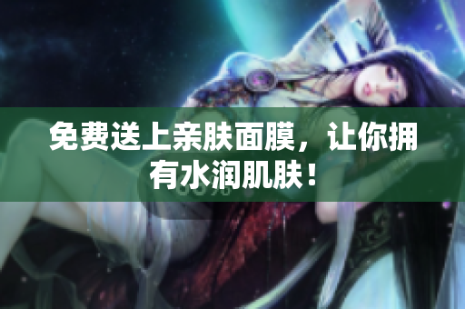 免费送上亲肤面膜，让你拥有水润肌肤！