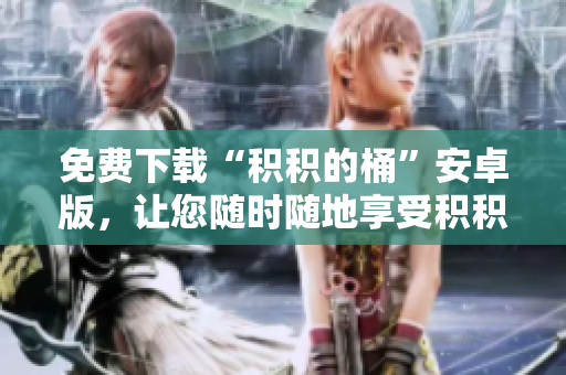 免费下载“积积的桶”安卓版，让您随时随地享受积积的服务