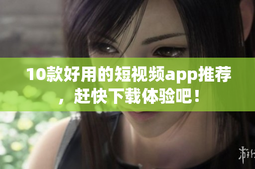 10款好用的短视频app推荐，赶快下载体验吧！