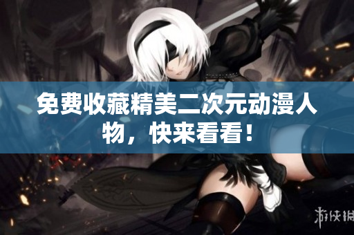 免费收藏精美二次元动漫人物，快来看看！