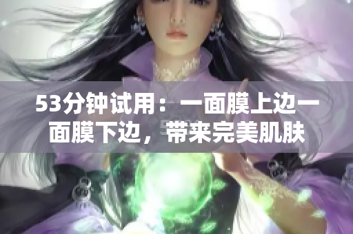53分钟试用：一面膜上边一面膜下边，带来完美肌肤