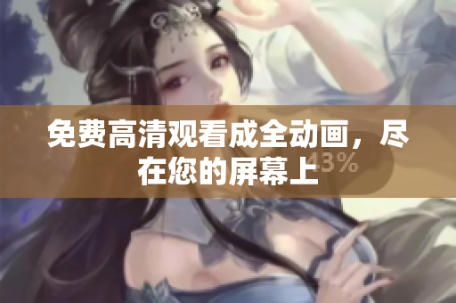 免费高清观看成全动画，尽在您的屏幕上
