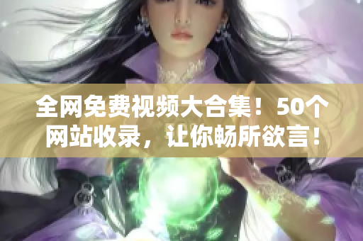 全网免费视频大合集！50个网站收录，让你畅所欲言！