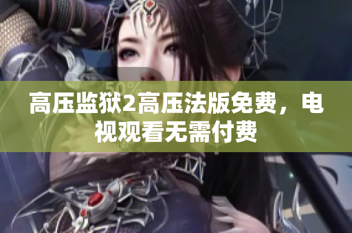 高压监狱2高压法版免费，电视观看无需付费
