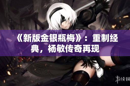 《新版金银瓶梅》：重制经典，杨敏传奇再现