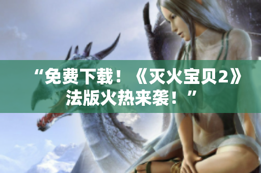 “免费下载！《灭火宝贝2》法版火热来袭！”