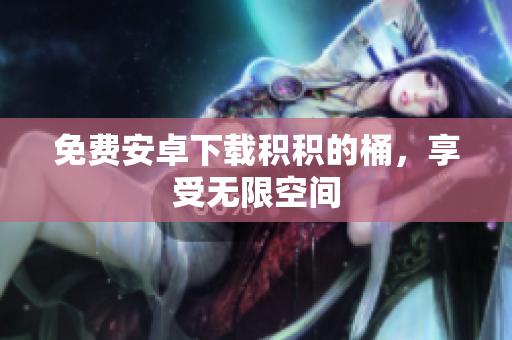 免费安卓下载积积的桶，享受无限空间