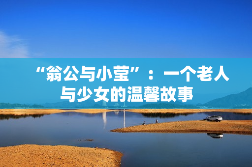 “翁公与小莹”：一个老人与少女的温馨故事