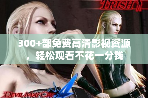 300+部免费高清影视资源，轻松观看不花一分钱