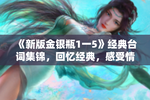 《新版金银瓶1一5》经典台词集锦，回忆经典，感受情怀！