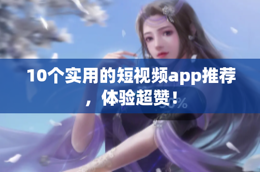 10个实用的短视频app推荐，体验超赞！
