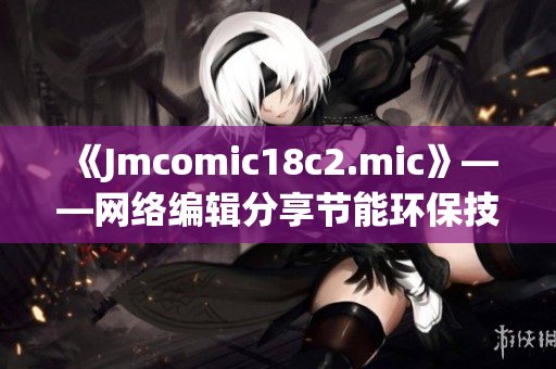 《Jmcomic18c2.mic》——网络编辑分享节能环保技巧