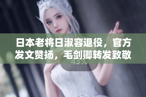 日本老将日淑容退役，官方发文赞扬，毛剑卿转发致敬