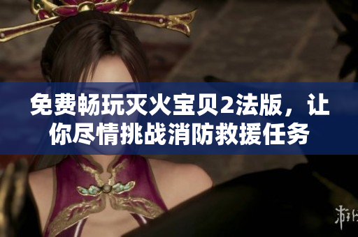 免费畅玩灭火宝贝2法版，让你尽情挑战消防救援任务