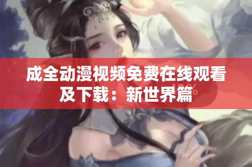 成全动漫视频免费在线观看及下载：新世界篇