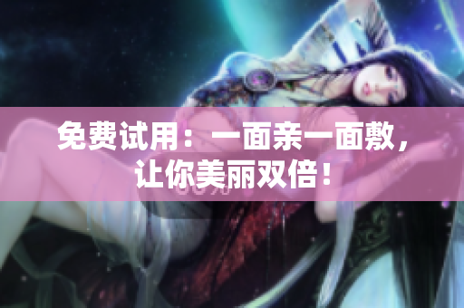 免费试用：一面亲一面敷，让你美丽双倍！