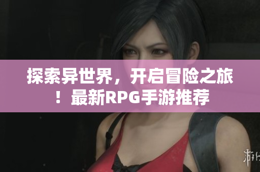 探索异世界，开启冒险之旅！最新RPG手游推荐