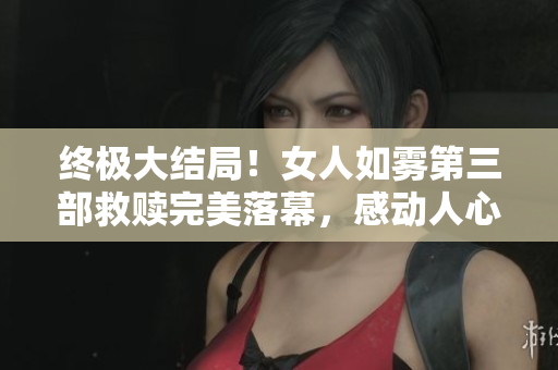 终极大结局！女人如雾第三部救赎完美落幕，感动人心！