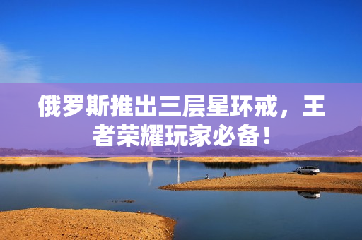 俄罗斯推出三层星环戒，王者荣耀玩家必备！