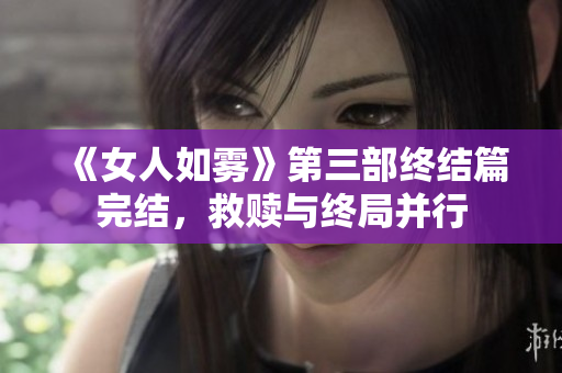 《女人如雾》第三部终结篇完结，救赎与终局并行
