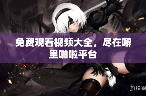 免费观看视频大全，尽在噼里啪啦平台