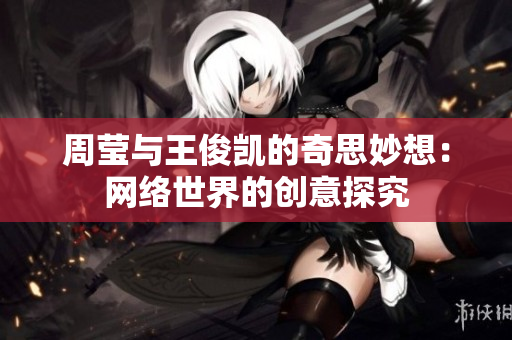 周莹与王俊凯的奇思妙想：网络世界的创意探究
