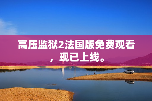 高压监狱2法国版免费观看，现已上线。