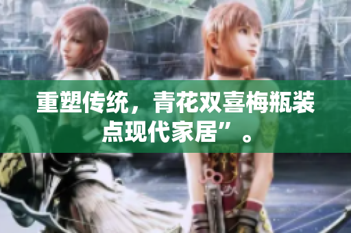 重塑传统，青花双喜梅瓶装点现代家居”。