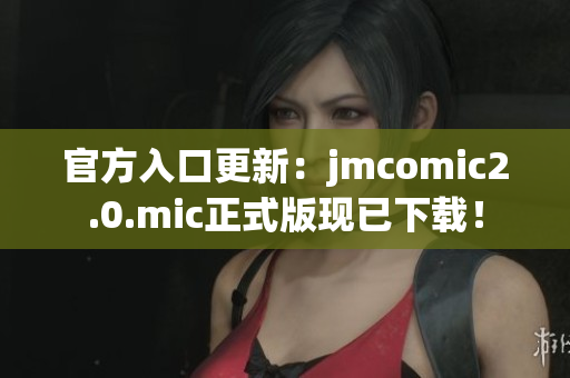 官方入口更新：jmcomic2.0.mic正式版现已下载！
