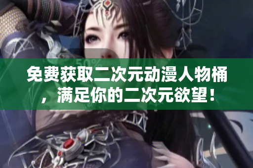 免费获取二次元动漫人物桶，满足你的二次元欲望！