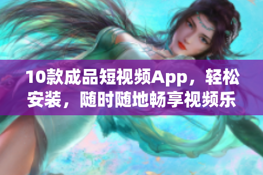 10款成品短视频App，轻松安装，随时随地畅享视频乐趣