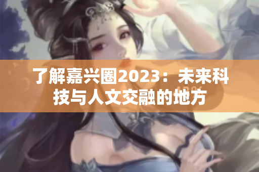 了解嘉兴圈2023：未来科技与人文交融的地方