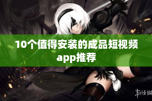 10个值得安装的成品短视频app推荐