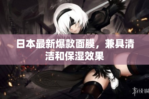 日本最新爆款面膜，兼具清洁和保湿效果