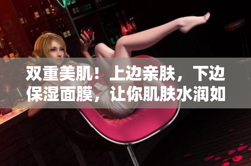 双重美肌！上边亲肤，下边保湿面膜，让你肌肤水润如丝！