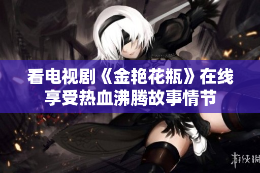 看电视剧《金艳花瓶》在线享受热血沸腾故事情节