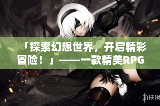 「探索幻想世界，开启精彩冒险！」——一款精美RPG手游