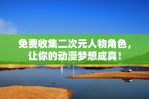 免费收集二次元人物角色，让你的动漫梦想成真！
