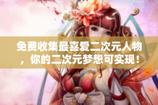 免费收集最喜爱二次元人物，你的二次元梦想可实现！
