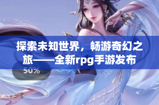 探索未知世界，畅游奇幻之旅——全新rpg手游发布