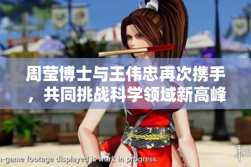 周莹博士与王伟忠再次携手，共同挑战科学领域新高峰
